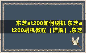 东芝at200如何刷机 东芝at200刷机教程【详解】,东芝at100刷机教程